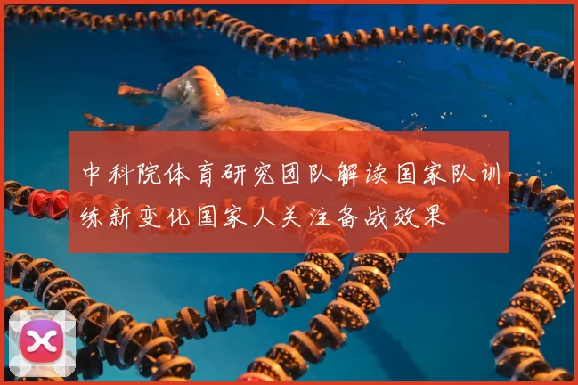 中科院体育研究团队解读国家队训练新变化国家人关注备战效果