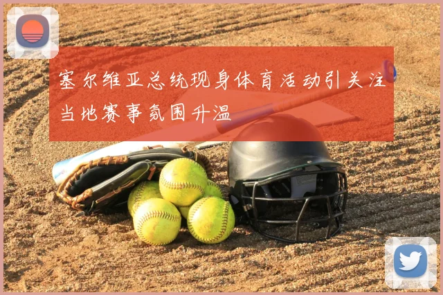 塞尔维亚总统现身体育活动引关注当地赛事氛围升温
