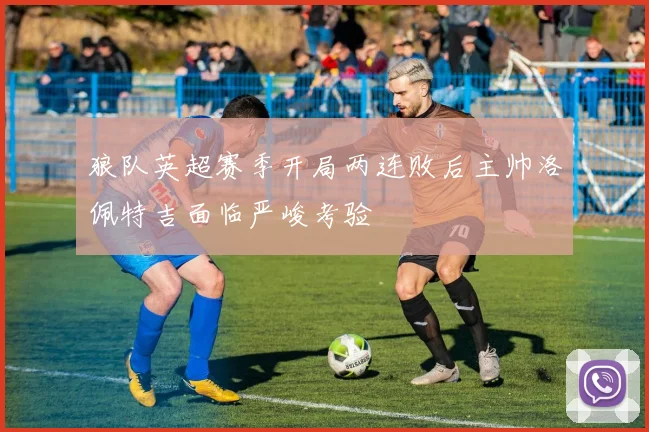 狼队英超赛季开局两连败后主帅洛佩特吉面临严峻考验