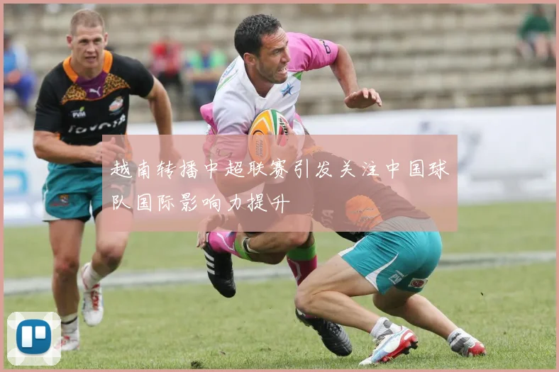 越南转播中超联赛引发关注中国球队国际影响力提升