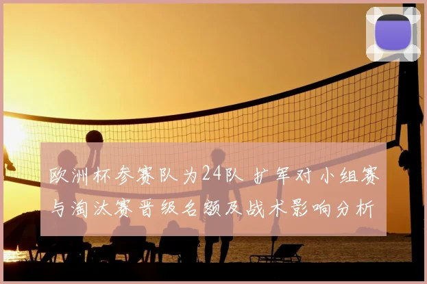 欧洲杯参赛队为24队 扩军对小组赛与淘汰赛晋级名额及战术影响分析