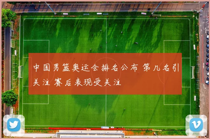 中国男篮奥运会排名公布 第几名引关注 赛后表现受关注