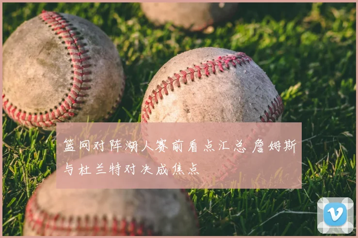 篮网对阵湖人赛前看点汇总 詹姆斯与杜兰特对决成焦点