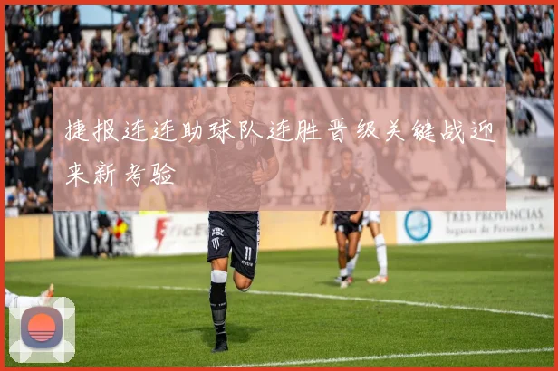 捷报连连助球队连胜晋级关键战迎来新考验