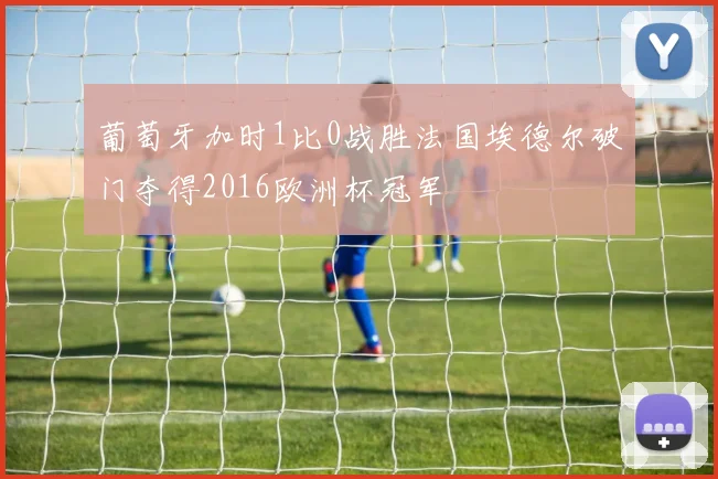 葡萄牙加时1比0战胜法国埃德尔破门夺得2016欧洲杯冠军