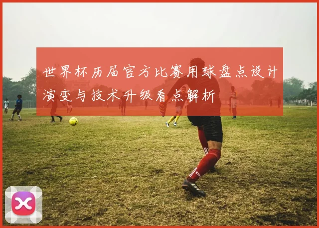 世界杯历届官方比赛用球盘点设计演变与技术升级看点解析