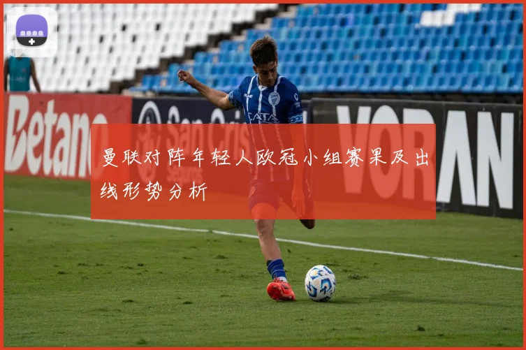 曼联对阵年轻人欧冠小组赛果及出线形势分析