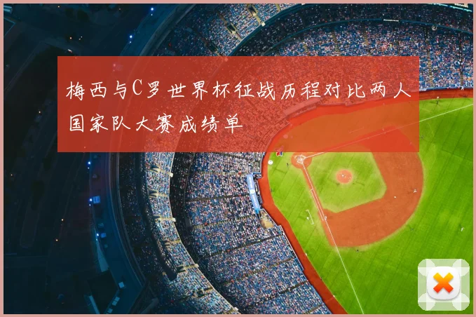 梅西与C罗世界杯征战历程对比两人国家队大赛成绩单