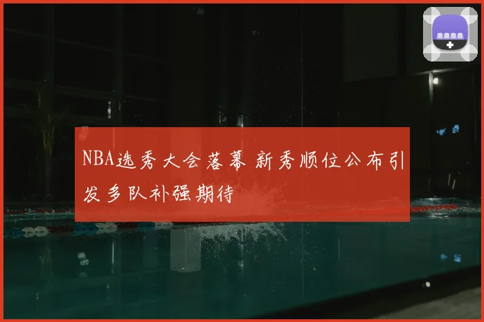 NBA选秀大会落幕 新秀顺位公布引发多队补强期待