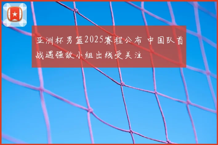 亚洲杯男篮2025赛程公布 中国队首战遇强敌小组出线受关注