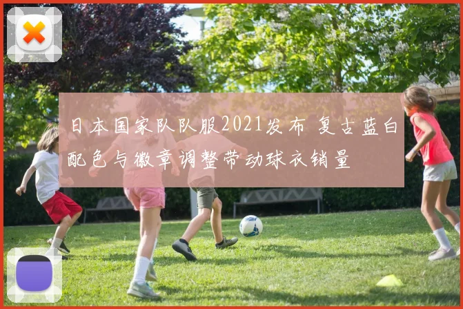 日本国家队队服2021发布 复古蓝白配色与徽章调整带动球衣销量