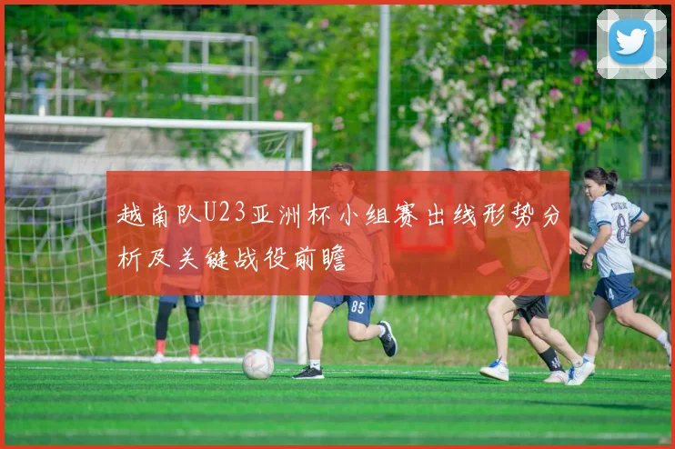 越南队U23亚洲杯小组赛出线形势分析及关键战役前瞻