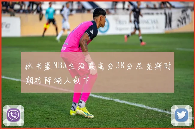 林书豪NBA生涯最高分38分尼克斯时期对阵湖人创下