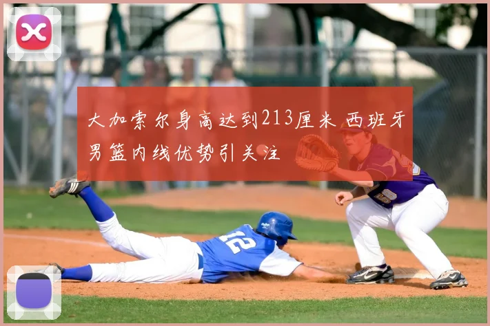 大加索尔身高达到213厘米 西班牙男篮内线优势引关注