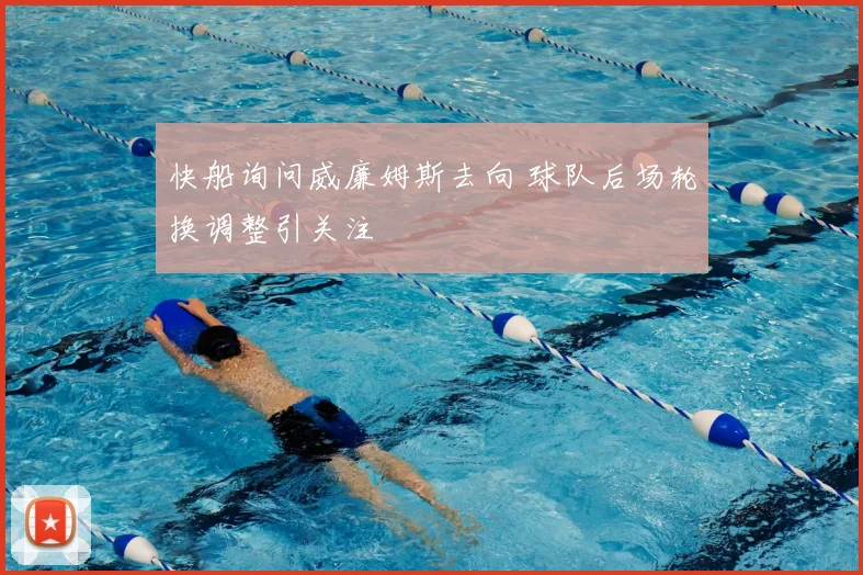 快船询问威廉姆斯去向 球队后场轮换调整引关注